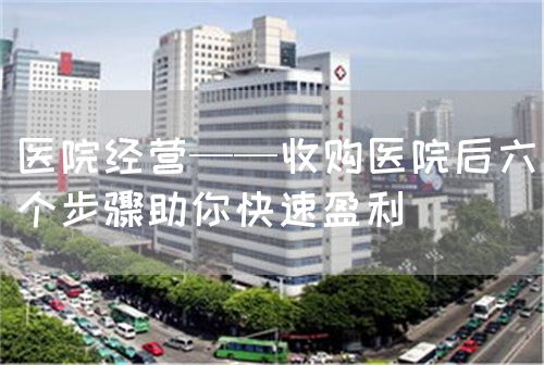 醫(yī)院經(jīng)營——收購醫(yī)院后六個(gè)步驟助你快速盈利(圖1)