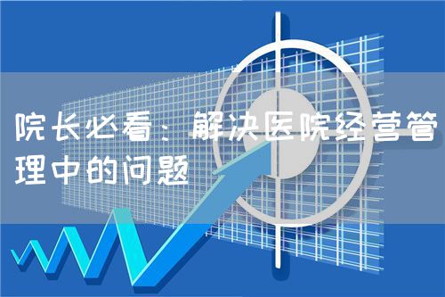 院長(zhǎng)必看:解決醫(yī)院經(jīng)營(yíng)管理中的問題(圖1) 院長(zhǎng)必看:解決醫(yī)院經(jīng)營(yíng)管理中的問題(圖1)