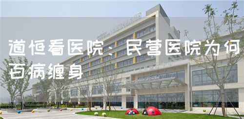 道恒看醫(yī)院:民營醫(yī)院為何百病纏身(圖1) 道恒看醫(yī)院:民營醫(yī)院為何百病纏身(圖1)