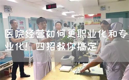 醫(yī)院經(jīng)營如何更職業(yè)化和專業(yè)化！四招教你搞定(圖1)
