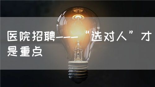 醫(yī)院招聘---“選對(duì)人”才是重點(diǎn)(圖1)