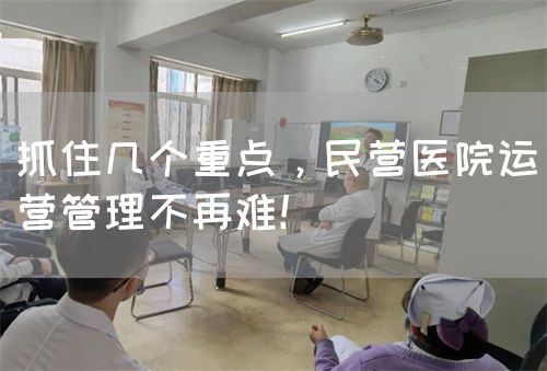 抓住幾個重點，民營醫(yī)院運營管理不再難！(圖1)