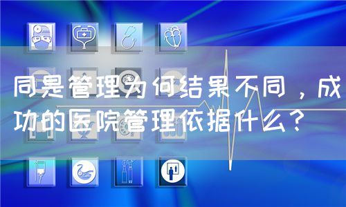 同是管理為何結(jié)果不同，成功的醫(yī)院管理依據(jù)什么？(圖1)