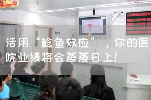 活用“鯰魚效應”，你的醫(yī)院業(yè)績將會蒸蒸日上！(圖1)