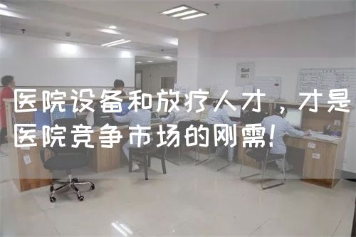 醫(yī)院設(shè)備和放療人才，才是醫(yī)院競(jìng)爭(zhēng)市場(chǎng)的剛需！(圖1)