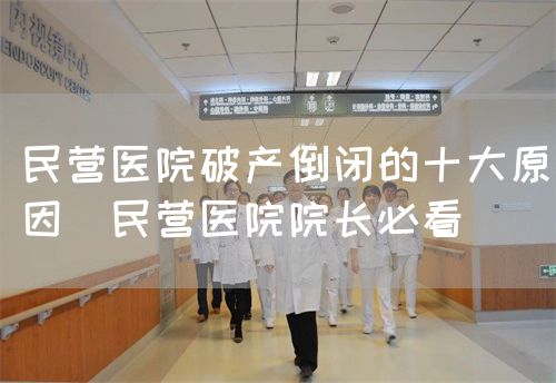 民營醫(yī)院破產(chǎn)倒閉的十大原因（民營醫(yī)院院長(zhǎng)必看）(圖1)