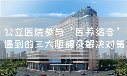 公立醫(yī)院參與“醫(yī)養(yǎng)結(jié)合”遇到的三大阻礙及解決對(duì)策(圖1) 公立醫(yī)院參與“醫(yī)養(yǎng)結(jié)合”遇到的三大阻礙及解決對(duì)策(圖1)