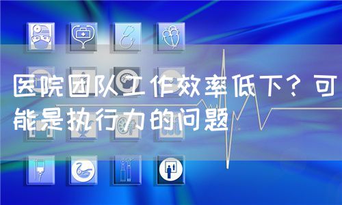 醫(yī)院團隊工作效率低下？可能是執(zhí)行力的問題(圖1)