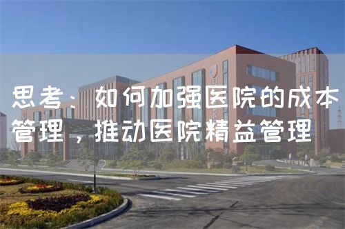 思考：如何加強(qiáng)醫(yī)院的成本管理，推動(dòng)醫(yī)院精益管理(圖1)