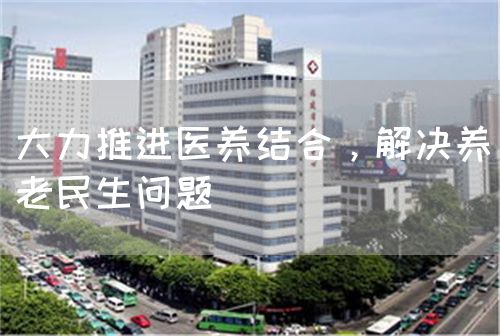 大力推進(jìn)醫(yī)養(yǎng)結(jié)合，解決養(yǎng)老民生問(wèn)題(圖1)