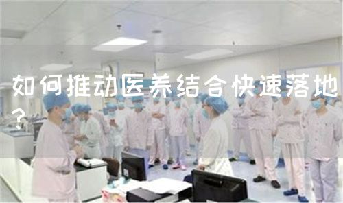 如何推動(dòng)醫(yī)養(yǎng)結(jié)合快速落地？(圖1)