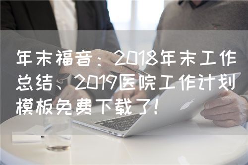 年末福音：2018年末工作總結(jié)、2019醫(yī)院工作計(jì)劃模板免費(fèi)下載了！(圖1)