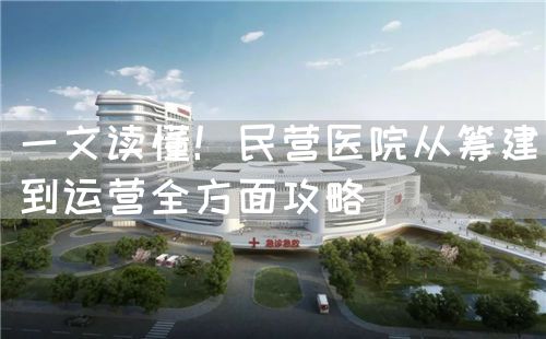 一文讀懂！民營醫(yī)院從籌建到運(yùn)營全方面攻略(圖1)