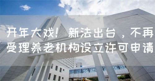 開年大戲！新法出臺(tái)，不再受理養(yǎng)老機(jī)構(gòu)設(shè)立許可申請(qǐng)(圖1)