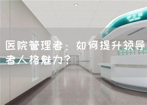 醫(yī)院管理者：如何提升領(lǐng)導(dǎo)者人格魅力？(圖1)