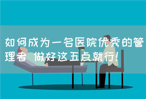如何成為一名醫(yī)院優(yōu)秀的管理者 做好這五點就行！(圖1)