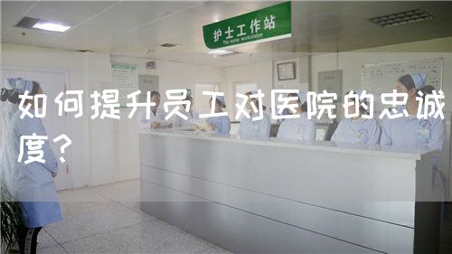 如何提升員工對(duì)醫(yī)院的忠誠(chéng)度？(圖1)