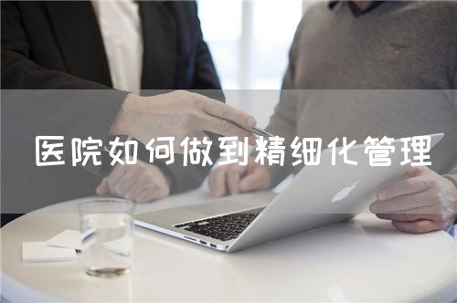 醫(yī)院如何做到精細(xì)化管理(圖1)