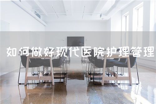 如何做好現(xiàn)代醫(yī)院護理管理(圖1) 如何做好現(xiàn)代醫(yī)院護理管理(圖1)