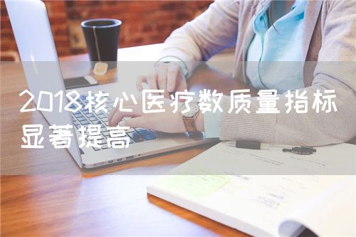 2018核心醫(yī)療數(shù)質(zhì)量指標(biāo)顯著提高(圖1) 2018核心醫(yī)療數(shù)質(zhì)量指標(biāo)顯著提高(圖1)