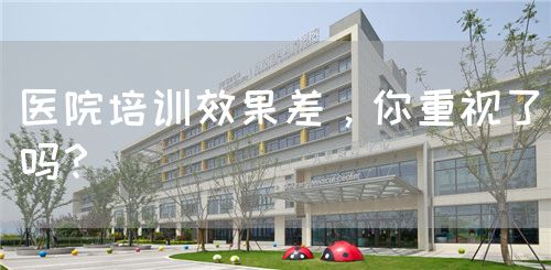 醫(yī)院培訓(xùn)效果差，你重視了嗎？(圖1)