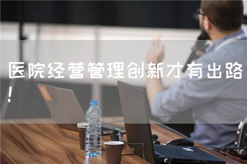 醫(yī)院經(jīng)營管理創(chuàng)新才有出路！(圖1)