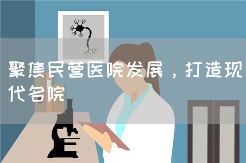 聚焦民營醫(yī)院發(fā)展，打造現(xiàn)代名院(圖1)