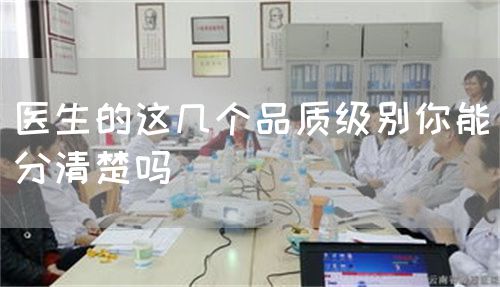 醫(yī)生的這幾個(gè)品質(zhì)級(jí)別你能分清楚嗎(圖1) 醫(yī)生的這幾個(gè)品質(zhì)級(jí)別你能分清楚嗎(圖1)