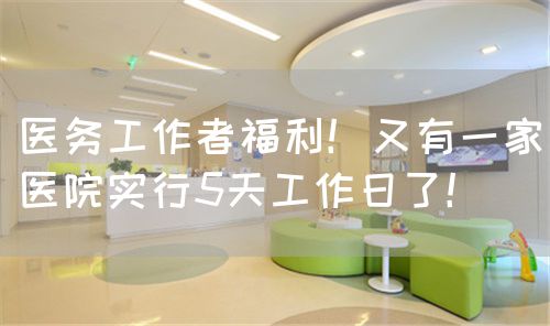 醫(yī)務(wù)工作者福利！又有一家醫(yī)院實(shí)行5天工作日了！(圖1)