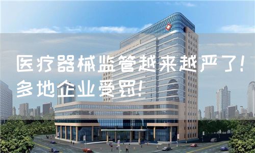 醫(yī)療器械監(jiān)管越來(lái)越嚴(yán)了！多地企業(yè)受罰！(圖1)