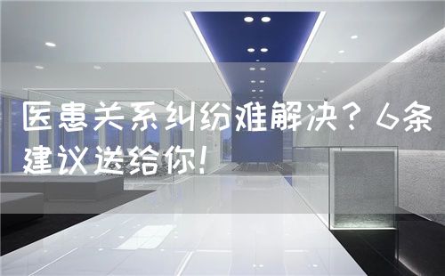 醫(yī)患關(guān)系糾紛難解決？6條建議送給你！(圖1)
