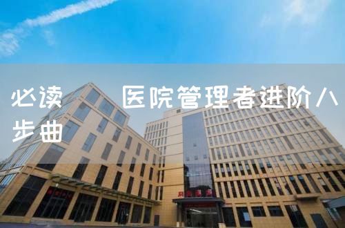 必讀 | 醫(yī)院管理者進階八步曲(圖1) 必讀 | 醫(yī)院管理者進階八步曲(圖1)
