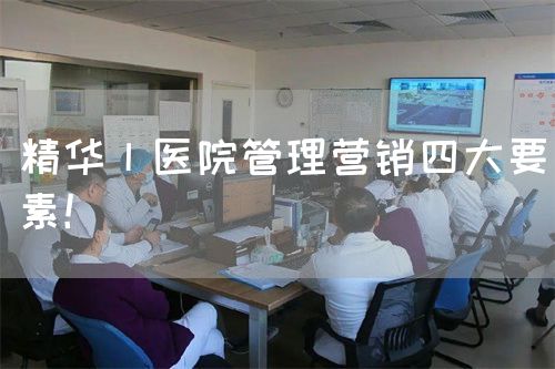 精華丨醫(yī)院管理營(yíng)銷四大要素！(圖1)