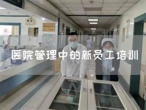 醫(yī)院管理中的新員工培訓(xùn)(圖1) 醫(yī)院管理中的新員工培訓(xùn)(圖1)