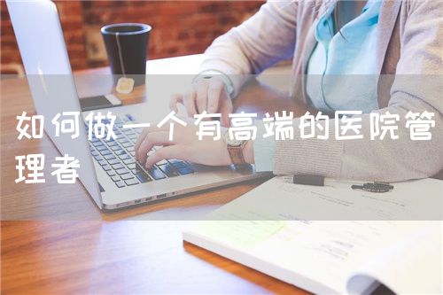 如何做一個(gè)有高端的醫(yī)院管理者(圖1) 如何做一個(gè)有高端的醫(yī)院管理者(圖1)