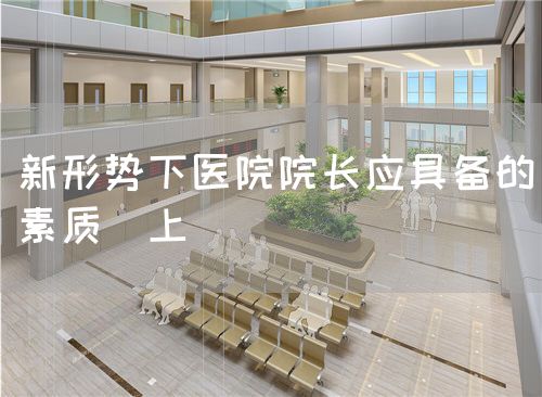 新形勢下醫(yī)院院長應(yīng)具備的素質(zhì)（上）(圖1)