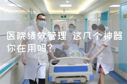 醫(yī)院績效管理 這幾個(gè)神器你在用嗎？(圖1)