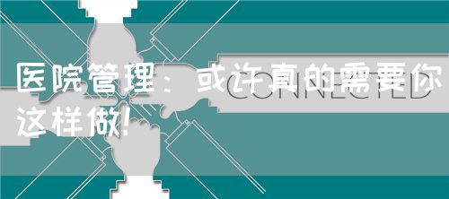 醫(yī)院管理：或許真的需要你這樣做！(圖1)