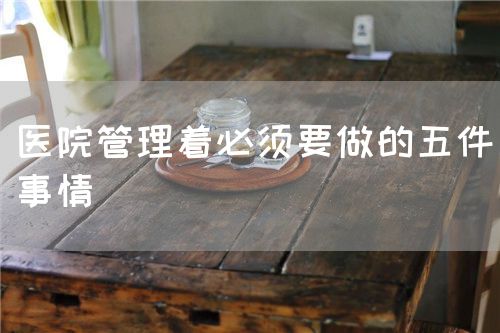 醫(yī)院管理著必須要做的五件事情(圖1) 醫(yī)院管理著必須要做的五件事情(圖1)