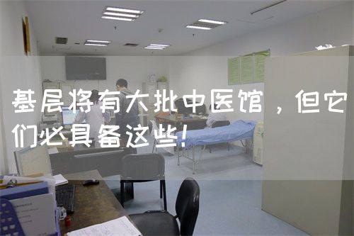 基層將有大批中醫(yī)館，但它們必具備這些！(圖1)
