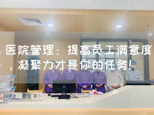 醫(yī)院管理：提高員工滿意度，凝聚力才是你的任務(wù)！(圖1)