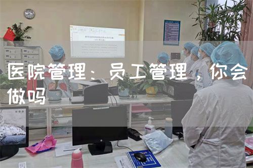 醫(yī)院管理：員工管理，你會做嗎(圖1)