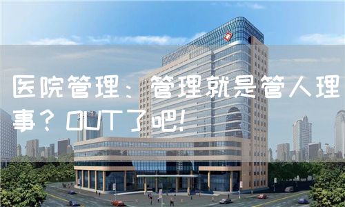 醫(yī)院管理：管理就是管人理事？OUT了吧！(圖1)