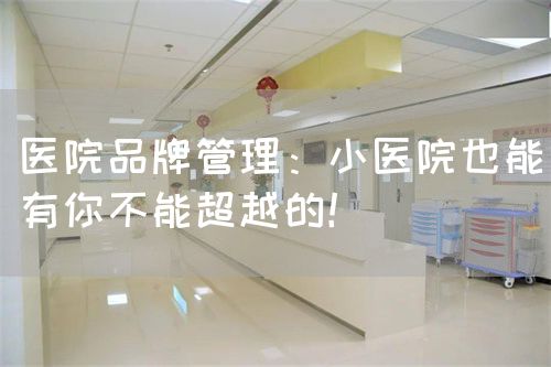 醫(yī)院品牌管理：小醫(yī)院也能有你不能超越的！(圖1)