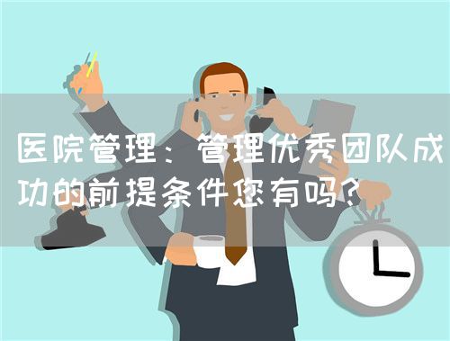 醫(yī)院管理：管理優(yōu)秀團(tuán)隊(duì)成功的前提條件您有嗎？(圖1)