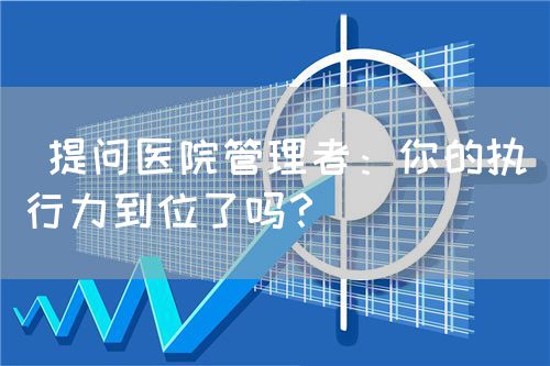  提問(wèn)醫(yī)院管理者：你的執(zhí)行力到位了嗎？(圖1)