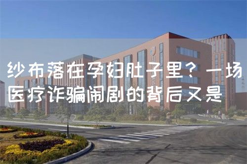 紗布落在孕婦肚子里？一場醫(yī)療詐騙鬧劇的背后又是(圖1)