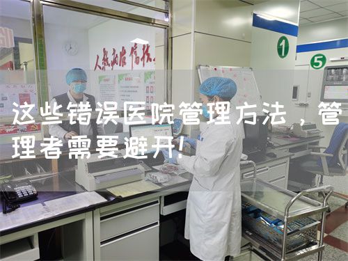 這些錯(cuò)誤醫(yī)院管理方法，管理者需要避開(kāi)！(圖1)