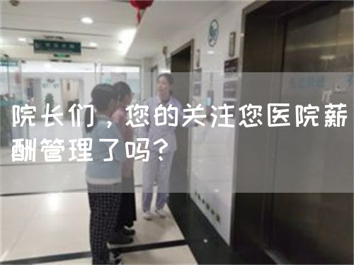 院長們，您的關(guān)注您醫(yī)院薪酬管理了嗎？(圖1)