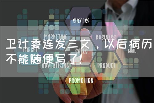 衛(wèi)計委連發(fā)三文，以后病歷不能隨便寫了！(圖1)